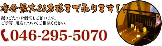 宴会最大26名様まで承ります！！掘りごたつや個室もございます。ご予算・用途についてご相談ください。電話046-295-5070