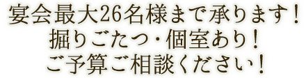 宴会最大26名様まで承ります！ 掘りごたつ・個室あり！ ご予算ご相談ください！